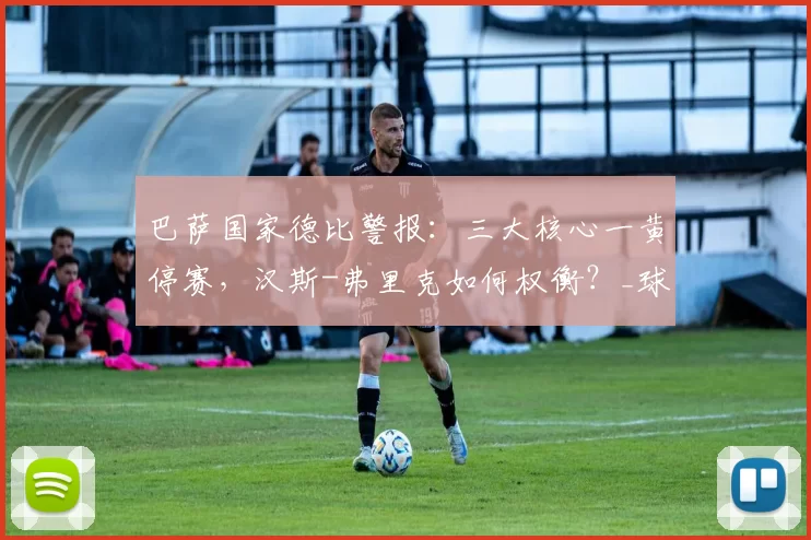 巴萨国家德比警报：三大核心一黄停赛，汉斯-弗里克如何权衡？_球员_卡萨斯_比赛