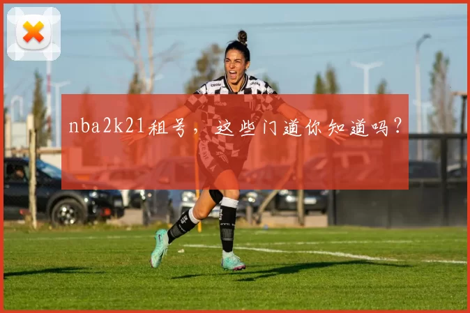 nba2k21租号，这些门道你知道吗？