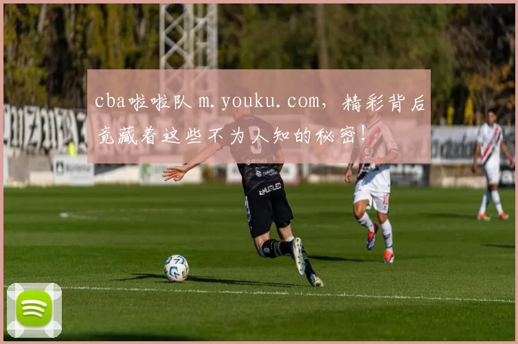 cba啦啦队 m.youku.com，精彩背后竟藏着这些不为人知的秘密！