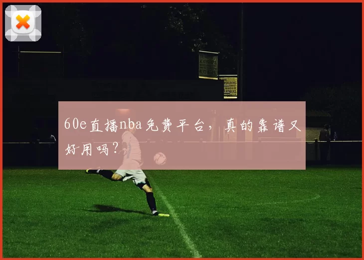 60e直播nba免费平台，真的靠谱又好用吗？