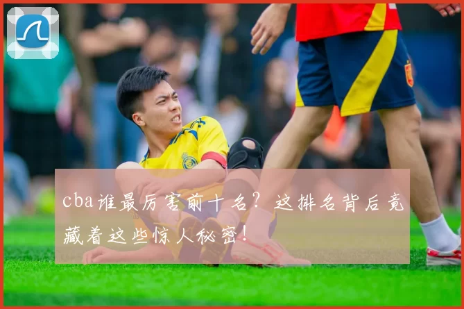 cba谁最厉害前十名？这排名背后竟藏着这些惊人秘密！