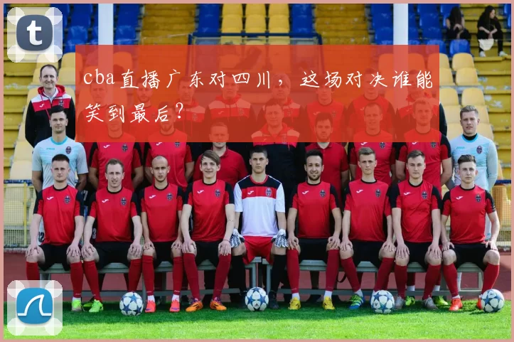 cba直播广东对四川，这场对决谁能笑到最后？