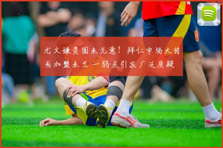 尤文嫌贵国米无意！拜仁中场大将或加盟米兰 一弱点引发广泛质疑
