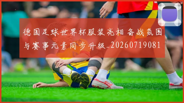 德国足球世界杯服装亮相 备战氛围与赛事元素同步升级_20260719081508