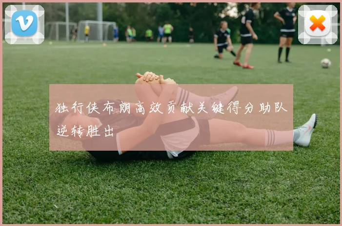 独行侠布朗高效贡献关键得分助队逆转胜出