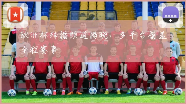 欧洲杯转播频道揭晓,多平台覆盖全程赛事