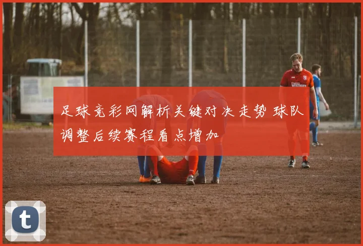 足球竞彩网解析关键对决走势 球队调整后续赛程看点增加