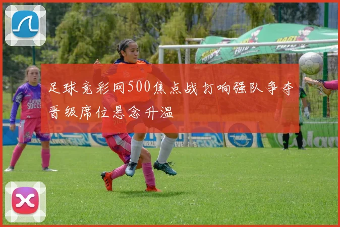 足球竞彩网500焦点战打响强队争夺晋级席位悬念升温