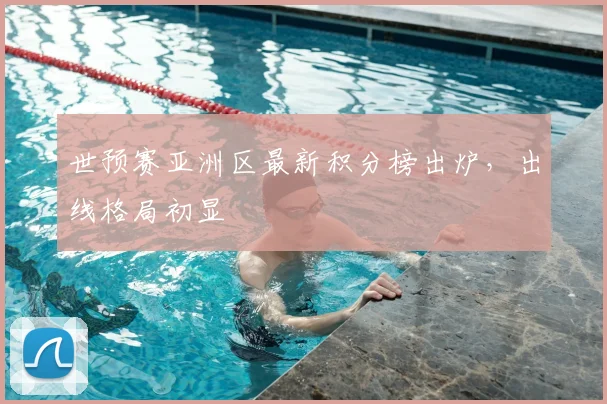 世预赛亚洲区最新积分榜出炉，出线格局初显