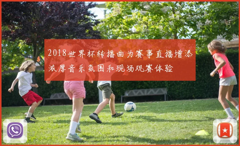 2018世界杯转播曲为赛事直播增添浓厚音乐氛围和现场观赛体验