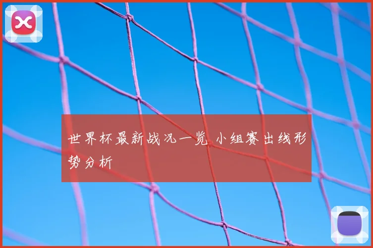 世界杯最新战况一览 小组赛出线形势分析