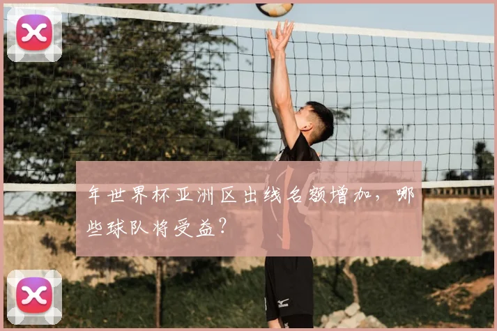 年世界杯亚洲区出线名额增加，哪些球队将受益？