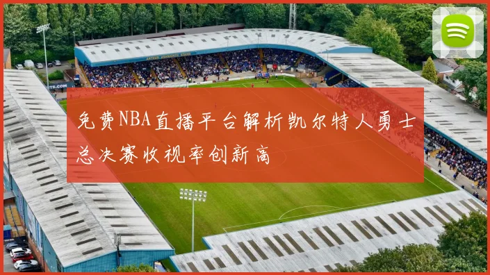 免费NBA直播平台解析凯尔特人勇士总决赛收视率创新高