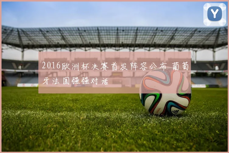 2016欧洲杯决赛首发阵容公布 葡萄牙法国强强对话
