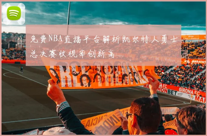 免费NBA直播平台解析凯尔特人勇士总决赛收视率创新高