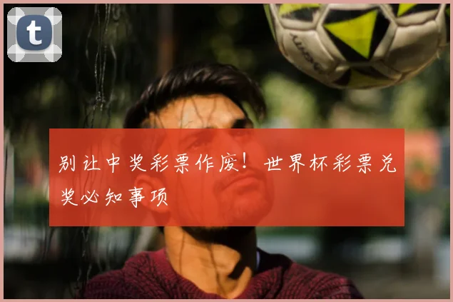 别让中奖彩票作废!世界杯彩票兑奖必知事项
