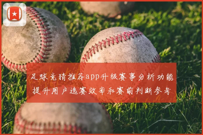 足球竞猜推荐app升级赛事分析功能 提升用户选赛效率和赛前判断参考