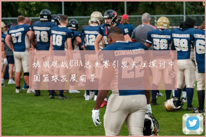 姚明观战CBA总决赛引发关注探讨中国篮球发展前景