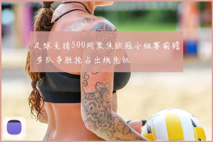 足球竞猜500网聚焦欧冠小组赛前瞻 多队争胜抢占出线先机