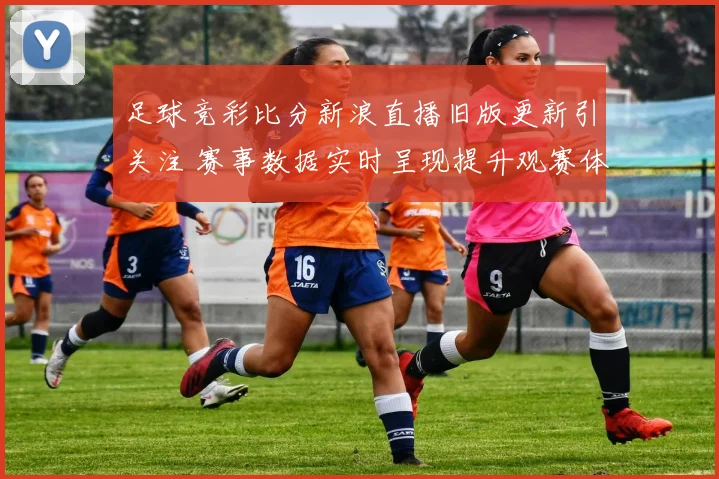 足球竞彩比分新浪直播旧版更新引关注 赛事数据实时呈现提升观赛体验
