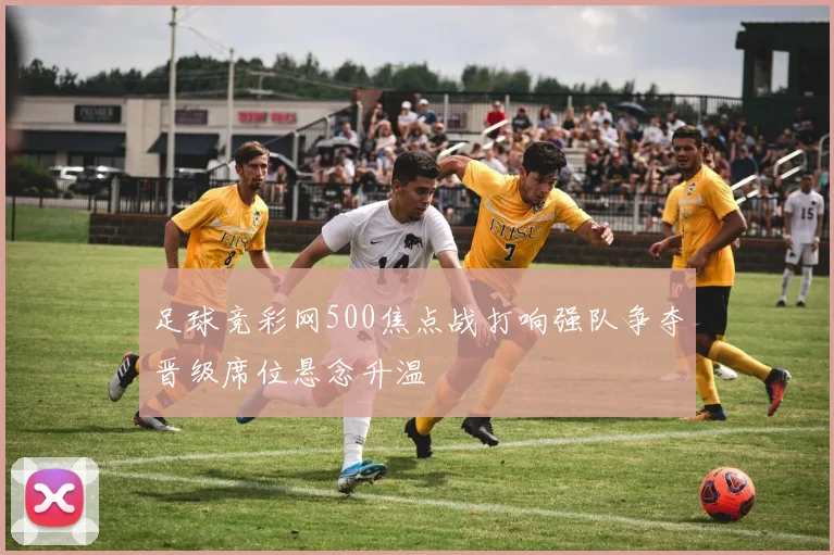 足球竞彩网500焦点战打响强队争夺晋级席位悬念升温