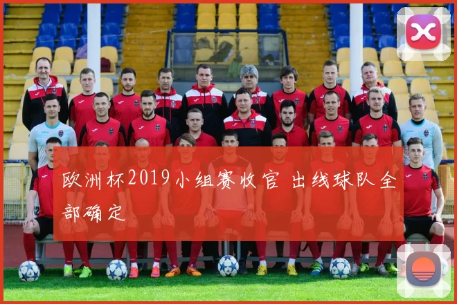 欧洲杯2019小组赛收官 出线球队全部确定