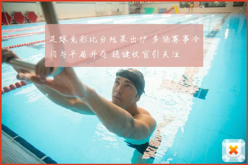 足球竞彩比分结果出炉 多场赛事冷门与平局并存 稳健收官引关注