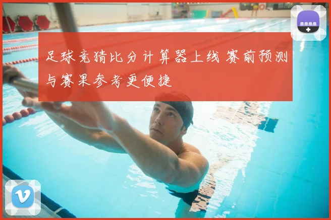 足球竞猜比分计算器上线 赛前预测与赛果参考更便捷