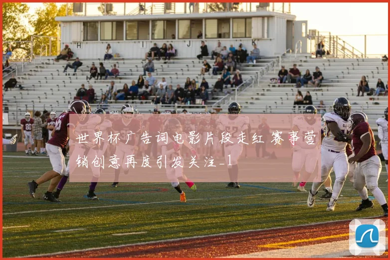 世界杯广告词电影片段走红 赛事营销创意再度引发关注_1