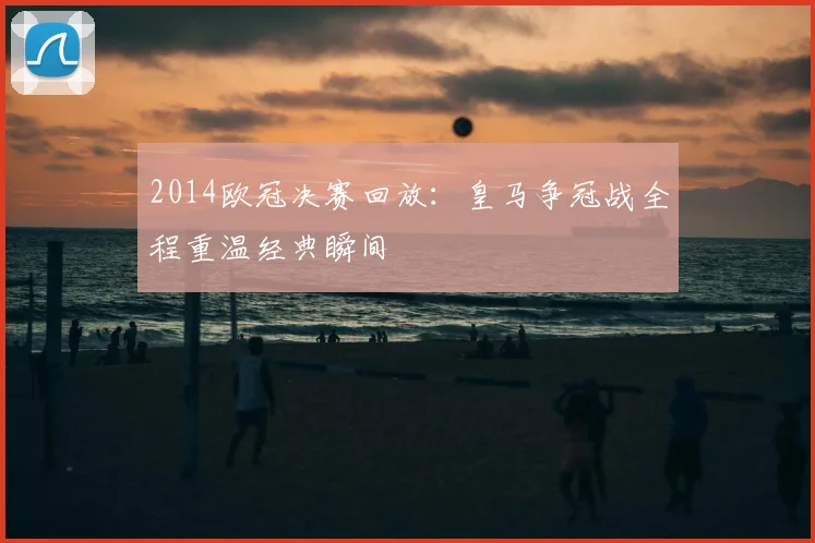 2014欧冠决赛回放：皇马争冠战全程重温经典瞬间