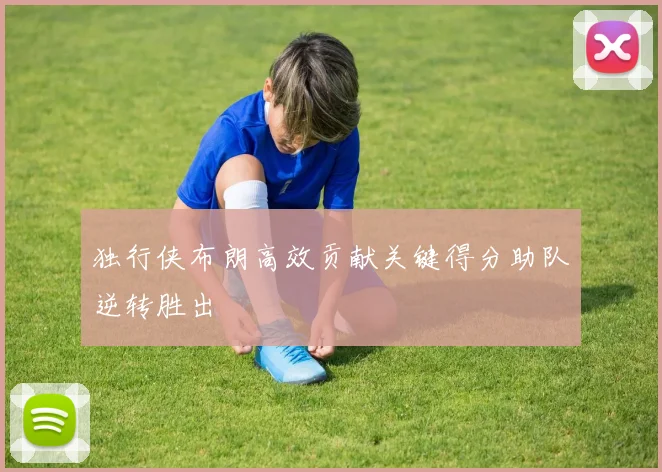 独行侠布朗高效贡献关键得分助队逆转胜出