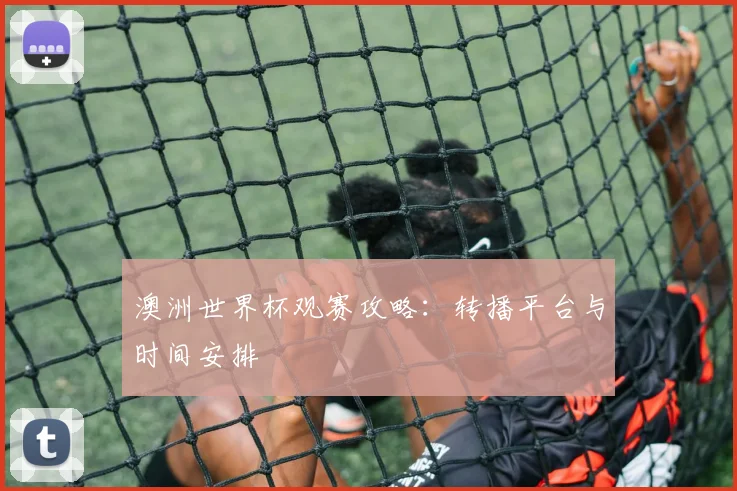 澳洲世界杯观赛攻略：转播平台与时间安排