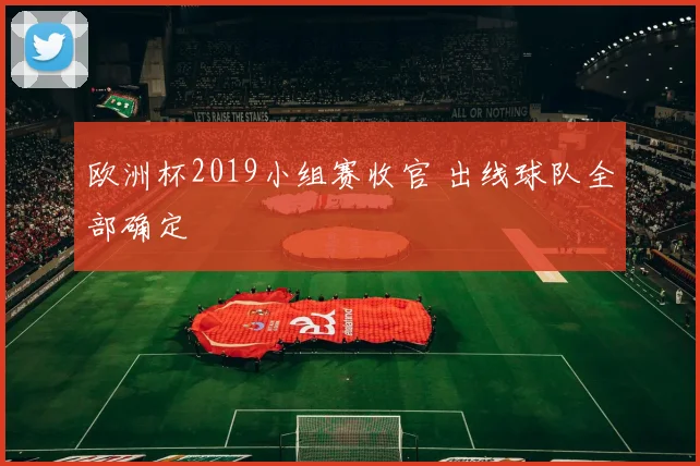 欧洲杯2019小组赛收官 出线球队全部确定